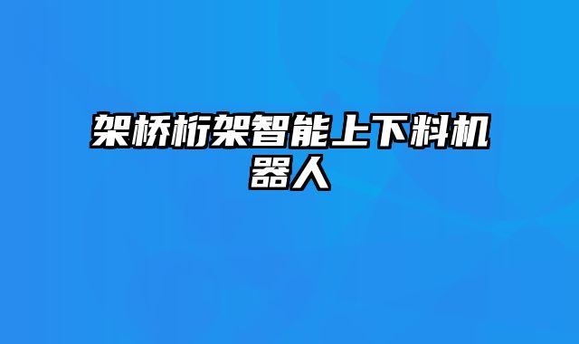 架橋桁架智能上下料機器人