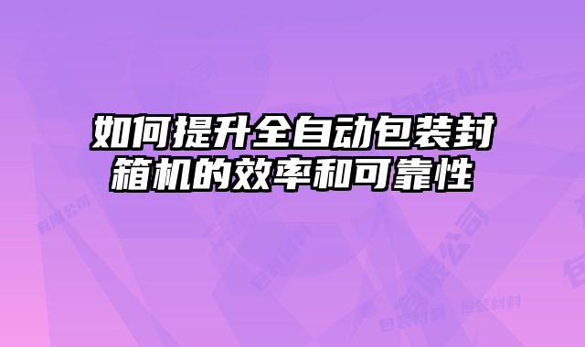 如何提升全自動包裝封箱機的效率和可靠性