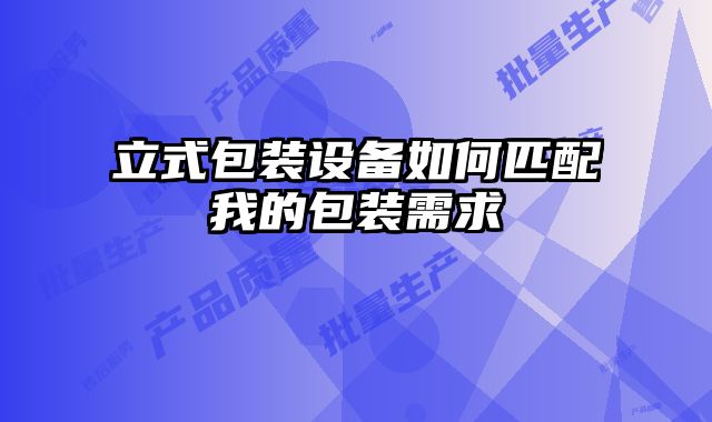 立式包裝設(shè)備如何匹配我的包裝需求