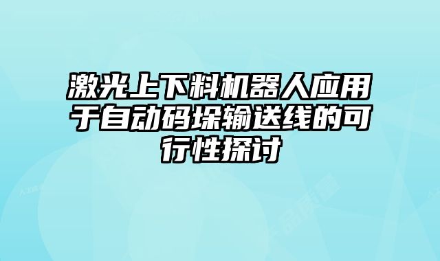 激光上下料機(jī)器人應(yīng)用于自動(dòng)碼垛輸送線的可行性探討