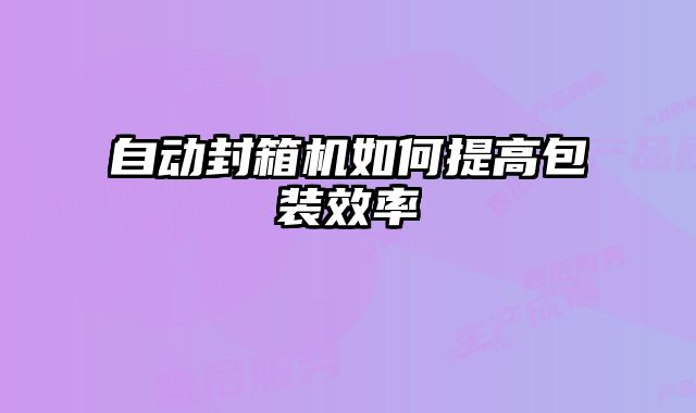 自動封箱機如何提高包裝效率