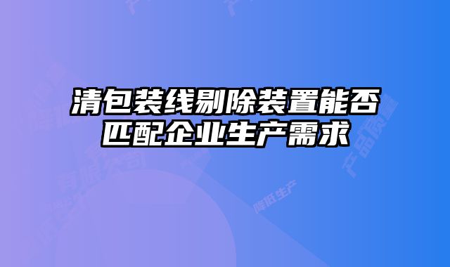 清包裝線剔除裝置能否匹配企業(yè)生產(chǎn)需求