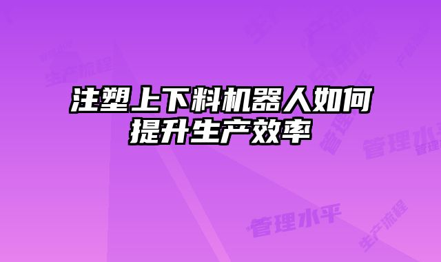 注塑上下料機(jī)器人如何提升生產(chǎn)效率