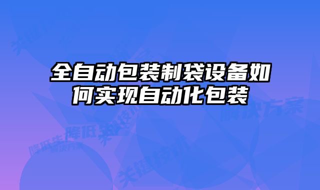 全自動包裝制袋設(shè)備如何實現(xiàn)自動化包裝