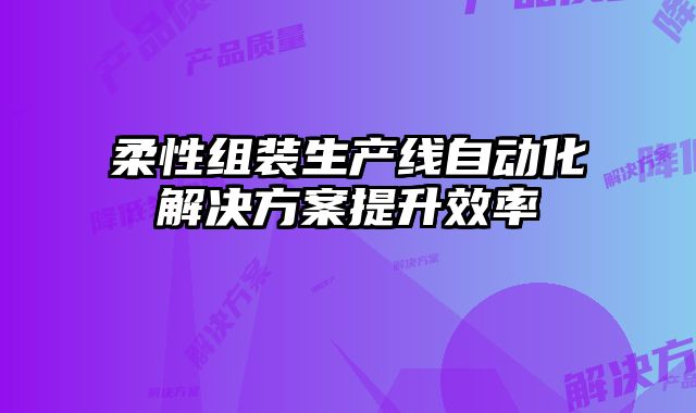柔性組裝生產(chǎn)線自動(dòng)化解決方案提升效率