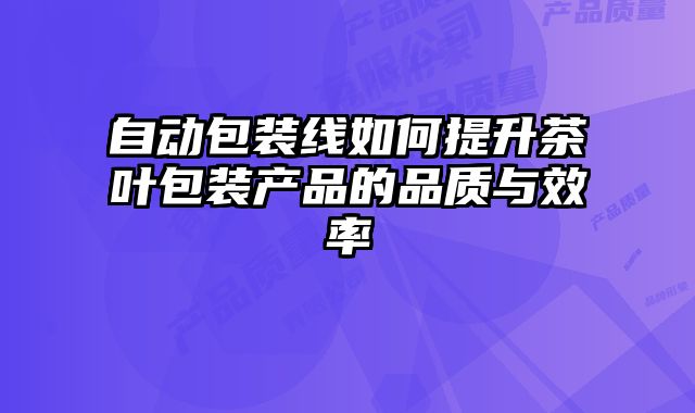 自動包裝線如何提升茶葉包裝產(chǎn)品的品質(zhì)與效率