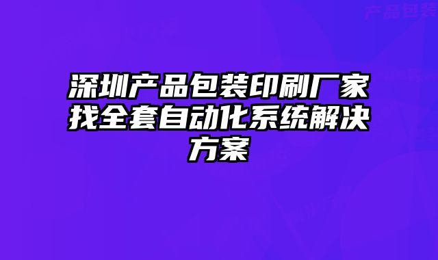 深圳產(chǎn)品包裝印刷廠家找全套自動(dòng)化系統(tǒng)解決方案