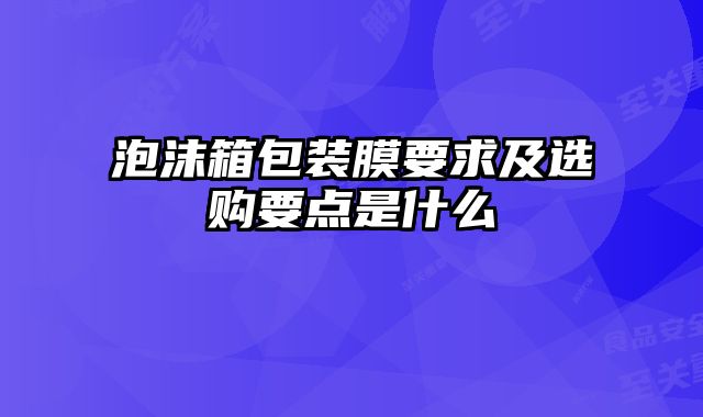 泡沫箱包裝膜要求及選購要點(diǎn)是什么